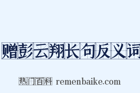赠彭云翔长句反义词是什么意思的图片